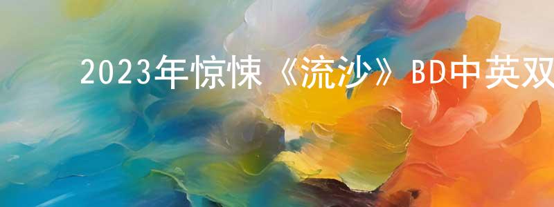 陈富水的动漫综艺大全,2023年惊悚《流沙》BD中英双字迅雷下载_电影天堂